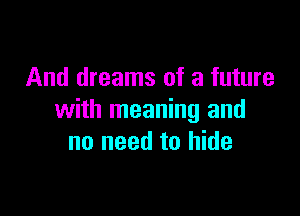 And dreams of a future

with meaning and
no need to hide