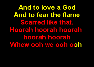 And to love a God
And to fear the flame
Scarred like that.
Hoorah hoorah hoorah
hoorah hoorah
Whew ooh we ooh ooh

g