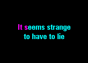 It seems strange

to have to lie