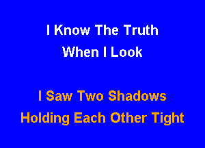 I Know The Truth
When I Look

I Saw Two Shadows
Holding Each Other Tight