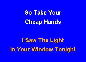 So Take Your
Cheap Hands

I Saw The Light
In Your Window Tonight
