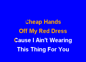 Cheap Hands
Off My Red Dress

Cause I Ain't Wearing
This Thing For You