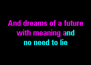 And dreams of a future

with meaning and
no need to lie