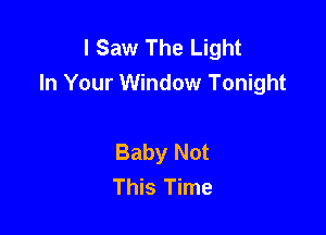 I Saw The Light
In Your Window Tonight

Baby Not
This Time