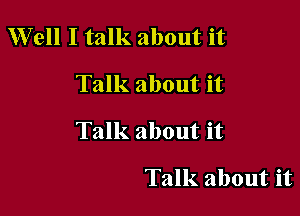 Well I talk about it

Talk about it

Talk about it

Talk about it