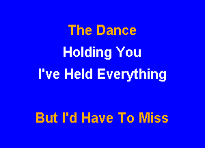 The Dance
Holding You
I've Held Everything

But I'd Have To Miss