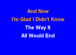 And Now
I'm Glad I Didn't Know
The Way It

All Would End