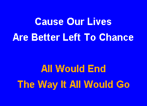 Cause Our Lives
Are Better Left To Chance

All Would End
The Way It All Would Go
