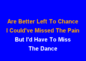 Are Better Left To Chance
l Could've Missed The Pain

But I'd Have To Miss
The Dance