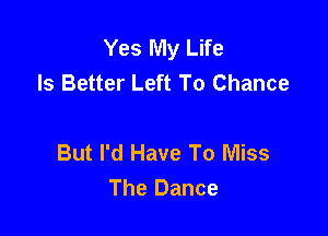 Yes My Life
Is Better Left To Chance

But I'd Have To Miss
The Dance