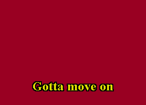 Gotta move on
