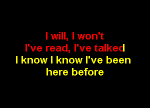 lwill, lwon't
I've read, I've talked

I know I know I've been
here before