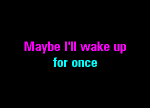 Maybe I'll wake up

for once