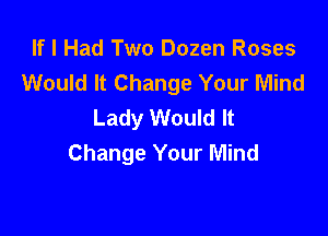 If I Had Two Dozen Roses
Would It Change Your Mind
Lady Would It

Change Your Mind