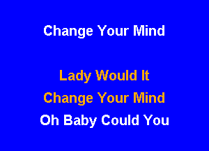 Change Your Mind

Lady Would It

Change Your Mind
Oh Baby Could You