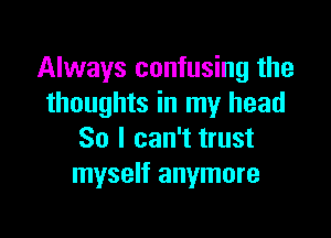 Always confusing the
thoughts in my head

So I can't trust
myself anymore