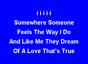 Somewhere Someone
Feels The Way I Do

And Like Me They Dream
Of A Love That's True