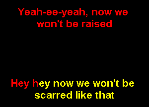Yeah-ee-yeah, now we
won't be raised

Hey hey now we won't be
scarred like that
