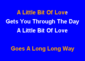 A Little Bit Of Love
Gets You Through The Day
A Little Bit Of Love

Goes A Long Long Way