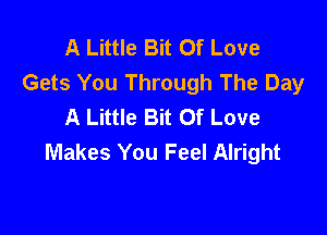 A Little Bit Of Love
Gets You Through The Day
A Little Bit Of Love

Makes You Feel Alright