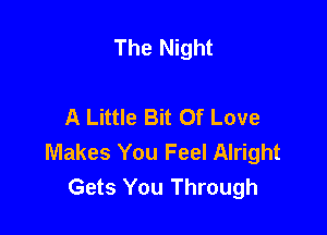 The Night

A Little Bit Of Love

Makes You Feel Alright
Gets You Through