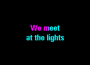 We meet

at the lights