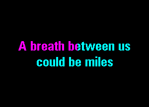A breath between us

could be miles