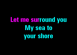 Let me surround you

My sea to
your share