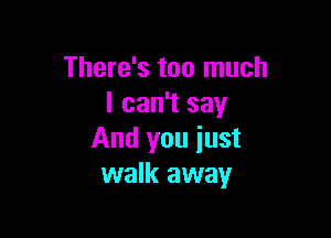 There's too much
I can't say

And you iust
walk away