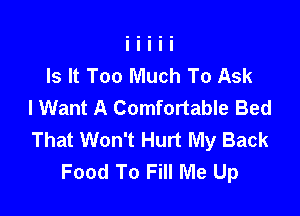 Is It Too Much To Ask
I Want A Comfortable Bed

That Won't Hurt My Back
Food To Fill Me Up
