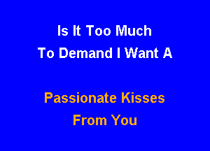 Is It Too Much
To Demand I Want A

Passionate Kisses
From You