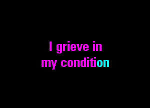 l grieve in

my condition