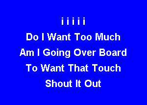 Do I Want Too Much

Am I Going Over Board
To Want That Touch
Shout It Out