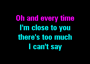 Oh and every time
I'm close to you

there's too much
I can't say