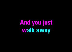 And you iust

walk away