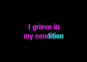 l grieve in

my condition