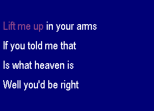 in your arms

If you told me that
Is what heaven is

Well you'd be right