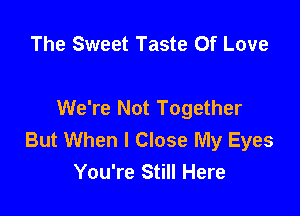The Sweet Taste Of Love

We're Not Together

But When I Close My Eyes
You're Still Here