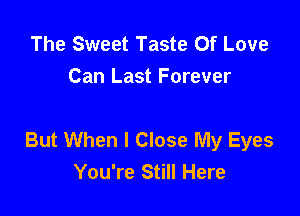 The Sweet Taste Of Love
Can Last Forever

But When I Close My Eyes
You're Still Here