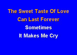 The Sweet Taste Of Love
Can Last Forever

Sometimes
It Makes Me Cry
