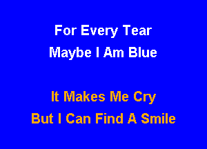 For Every Tear
Maybe I Am Blue

It Makes Me Cry
But I Can Find A Smile