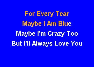 For Every Tear
Maybe I Am Blue

Maybe I'm Crazy Too
But I'll Always Love You