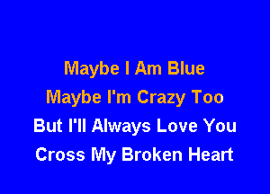 Maybe I Am Blue

Maybe I'm Crazy Too
But I'll Always Love You
Cross My Broken Heart