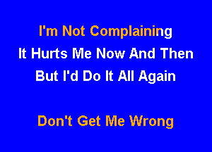 I'm Not Complaining
It Hurts Me Now And Then
But I'd Do It All Again

Don't Get Me Wrong