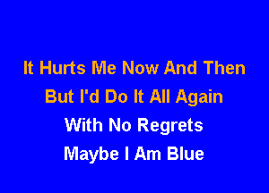 It Hurts Me Now And Then
But I'd Do It All Again

With No Regrets
Maybe I Am Blue