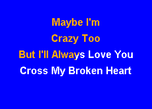 Maybe I'm
Crazy Too

But I'll Always Love You
Cross My Broken Heart
