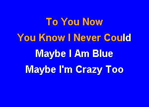 To You Now
You Know I Never Could
Maybe I Am Blue

Maybe I'm Crazy Too