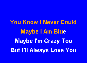 You Know I Never Could
Maybe I Am Blue

Maybe I'm Crazy Too
But I'll Always Love You
