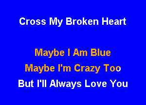 Cross My Broken Heart

Maybe I Am Blue

Maybe I'm Crazy Too
But I'll Always Love You