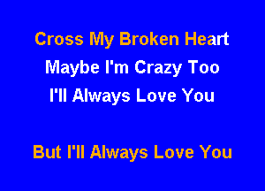 Cross My Broken Heart
Maybe I'm Crazy Too

I'll Always Love You

But I'll Always Love You